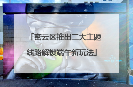 密云区推出三大主题线路解锁端午新玩法