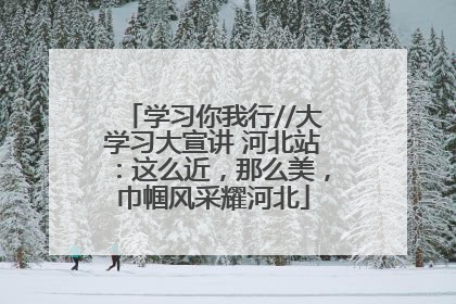 学习你我行//大学习大宣讲 河北站：这么近，那么美，巾帼风采耀河北
