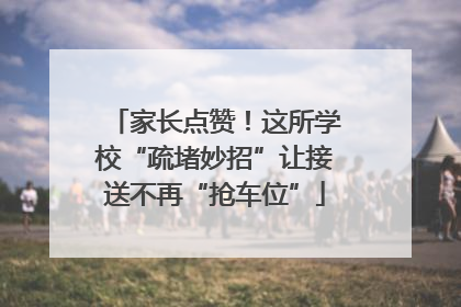 家长点赞！这所学校“疏堵妙招”让接送不再“抢车位”
