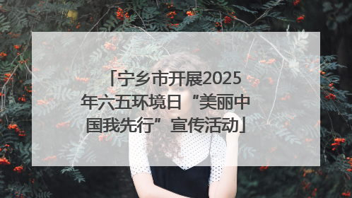 宁乡市开展2025年六五环境日“美丽中国我先行”宣传活动