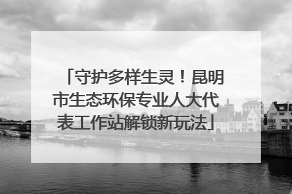 守护多样生灵！昆明市生态环保专业人大代表工作站解锁新玩法