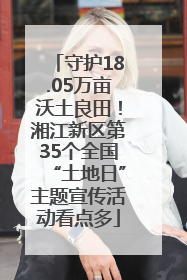 守护18.05万亩沃土良田！湘江新区第35个全国“土地日”主题宣传活动看点多