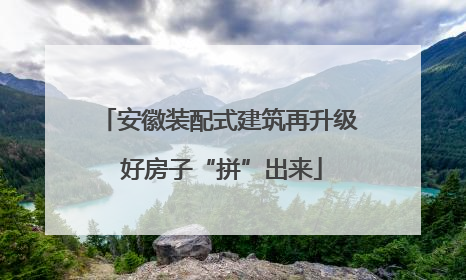 安徽装配式建筑再升级 好房子“拼”出来