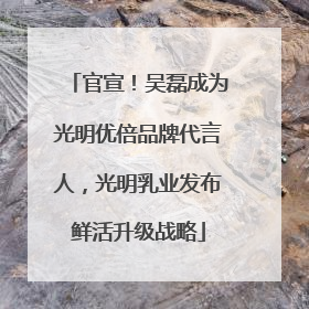 官宣！吴磊成为光明优倍品牌代言人，光明乳业发布鲜活升级战略