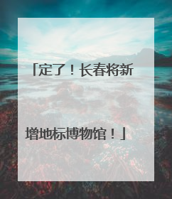 定了！长春将新增地标博物馆！