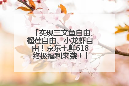 实现三文鱼自由、榴莲自由、小龙虾自由！京东七鲜618终极福利来袭！