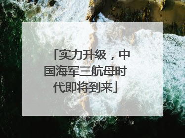 实力升级，中国海军三航母时代即将到来