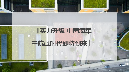 实力升级 中国海军三航母时代即将到来