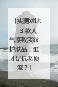 实测对比｜3 款人气紧致淡纹护肤品，谁才是抗老顶流？