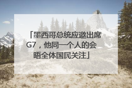 墨西哥总统应邀出席G7，他同一个人的会晤全体国民关注