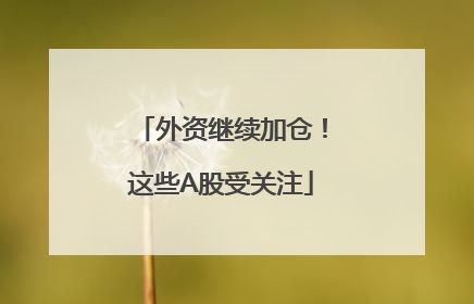 外资继续加仓！这些A股受关注