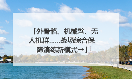 外骨骼、机械臂、无人机群……战场综合保障演练新模式→
