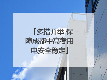 多措并举 保障成都中高考用电安全稳定