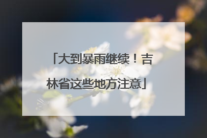 大到暴雨继续！吉林省这些地方注意