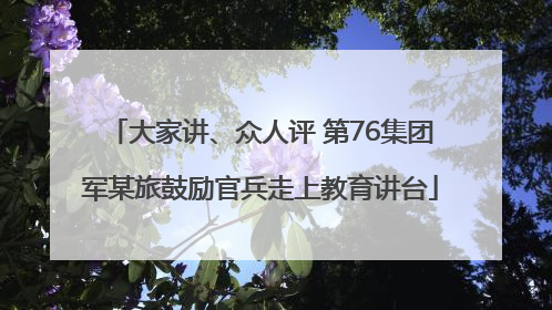 大家讲、众人评 第76集团军某旅鼓励官兵走上教育讲台