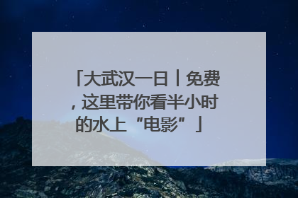 大武汉一日︱免费，这里带你看半小时的水上“电影”