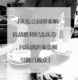 天坛公园里奏响抗战胜利纪念乐章，民乐团演奏会吸引数百观众