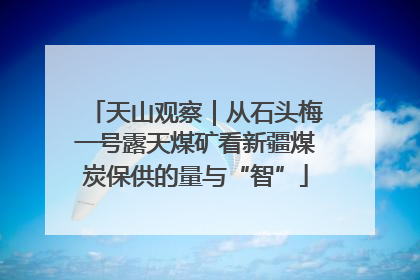 天山观察｜从石头梅一号露天煤矿看新疆煤炭保供的量与“智”