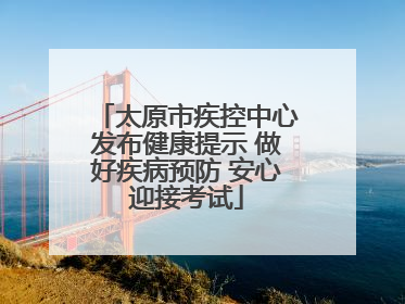 太原市疾控中心发布健康提示 做好疾病预防 安心迎接考试
