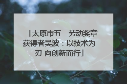 太原市五一劳动奖章获得者吴波：以技术为刃 向创新而行