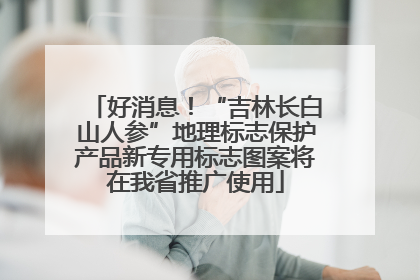好消息！“吉林长白山人参”地理标志保护产品新专用标志图案将在我省推广使用