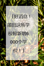 好消息！莆田这所学校将新增6000个学位！