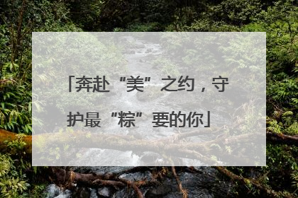 奔赴“美”之约，守护最“粽”要的你