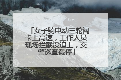 女子骑电动三轮闯卡上高速，工作人员现场拦截没追上，交警巡查截停