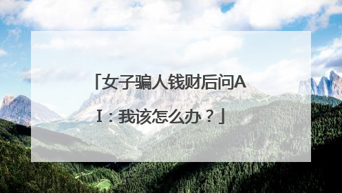 女子骗人钱财后问AI：我该怎么办？