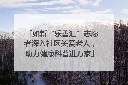 如新“乐善汇”志愿者深入社区关爱老人，助力健康科普进万家