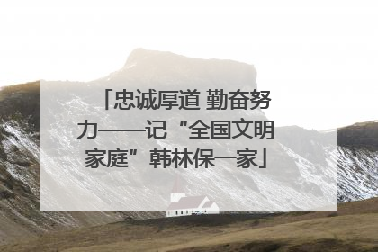 忠诚厚道 勤奋努力——记“全国文明家庭”韩林保一家