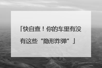 快自查！你的车里有没有这些“隐形炸弹”