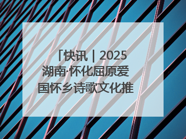 快讯｜2025湖南·怀化屈原爱国怀乡诗歌文化推广季开幕