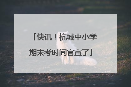 快讯！杭城中小学期末考时间官宣了