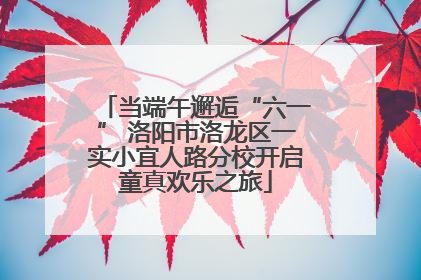 当端午邂逅“六一” 洛阳市洛龙区一实小宜人路分校开启童真欢乐之旅