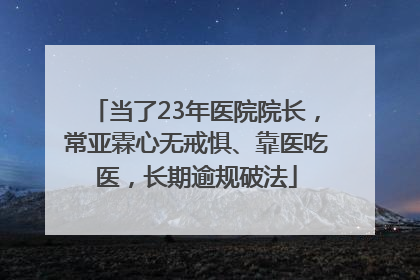 当了23年医院院长，常亚霖心无戒惧、靠医吃医，长期逾规破法