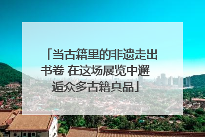 当古籍里的非遗走出书卷 在这场展览中邂逅众多古籍真品