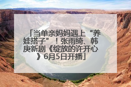 当单亲妈妈遇上“养娃搭子”！张雨绮、韩庚新剧《绽放的许开心》6月5日开播