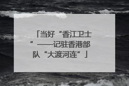 当好“香江卫士”——记驻香港部队“大渡河连”