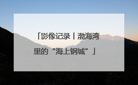 影像记录丨渤海湾里的“海上钢城”