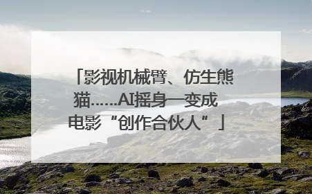 影视机械臂、仿生熊猫……AI摇身一变成电影“创作合伙人”