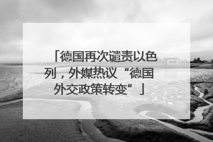 德国再次谴责以色列，外媒热议“德国外交政策转变”