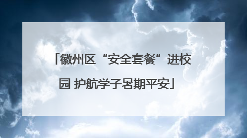 徽州区“安全套餐”进校园 护航学子暑期平安