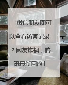 微信朋友圈可以查看访客记录？网友炸锅，腾讯最新回应