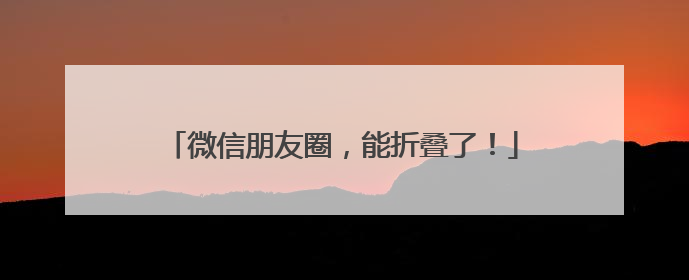 微信朋友圈，能折叠了！