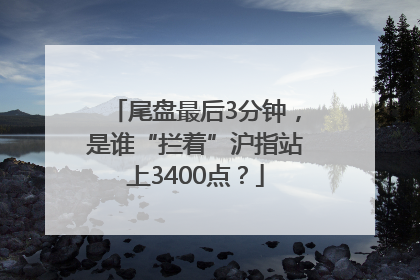 尾盘最后3分钟，是谁“拦着”沪指站上3400点？
