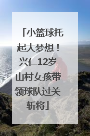 小篮球托起大梦想！兴仁12岁山村女孩带领球队过关斩将