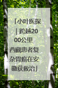 小叶医探｜跨越2000公里 西藏患者复杂胃癌在安徽获救治