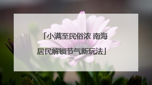 小满至民俗浓 南海居民解锁节气新玩法