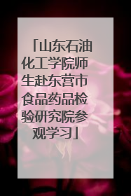 山东石油化工学院师生赴东营市食品药品检验研究院参观学习